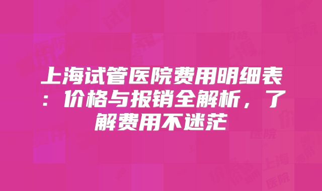 上海试管医院费用明细表：价格与报销全解析，了解费用不迷茫