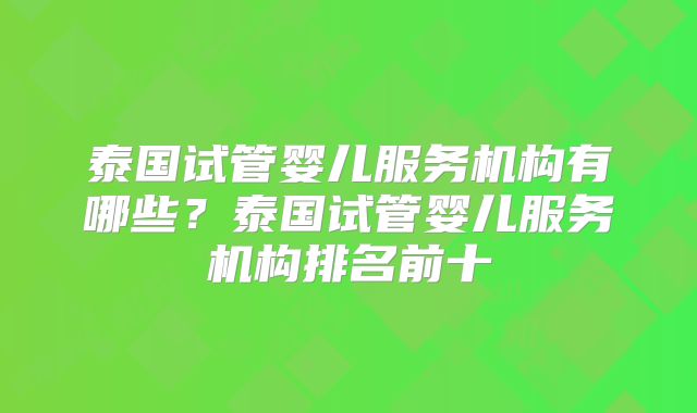 泰国试管婴儿服务机构有哪些？泰国试管婴儿服务机构排名前十