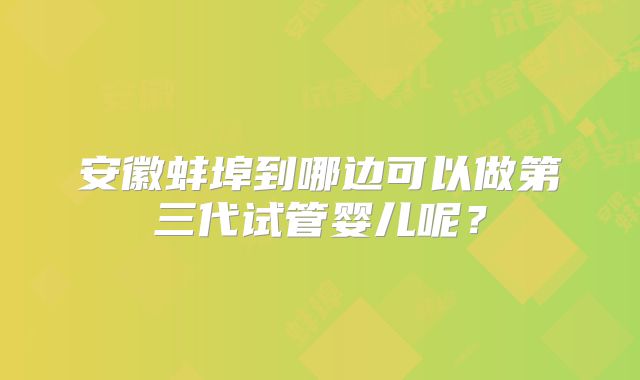 安徽蚌埠到哪边可以做第三代试管婴儿呢？