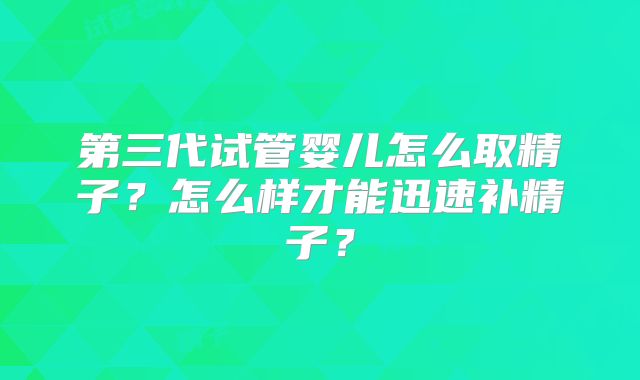 第三代试管婴儿怎么取精子？怎么样才能迅速补精子？