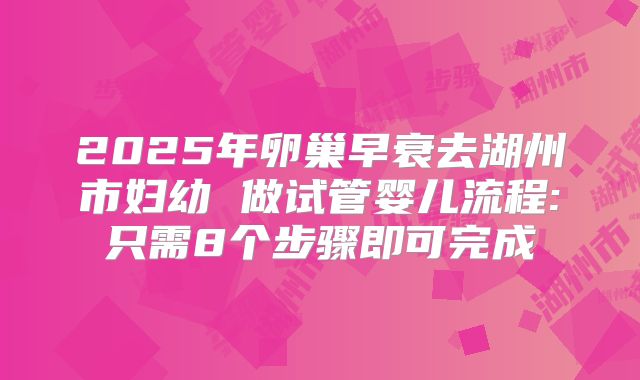 2025年卵巢早衰去湖州市妇幼 做试管婴儿流程:只需8个步骤即可完成