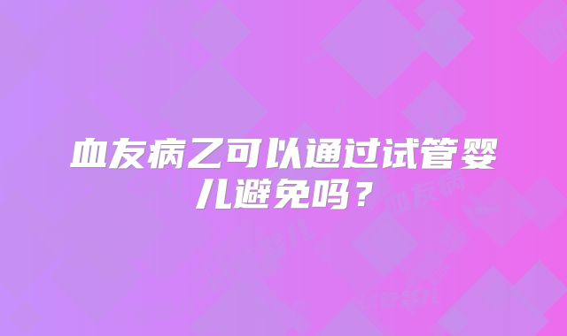 血友病乙可以通过试管婴儿避免吗?