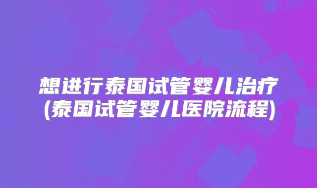 想进行泰国试管婴儿治疗(泰国试管婴儿医院流程)
