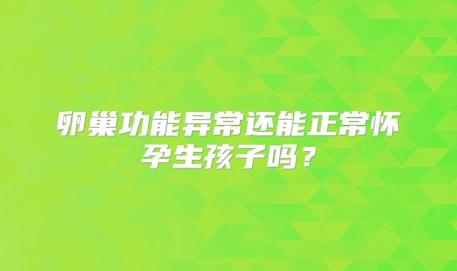 卵巢功能异常还能正常怀孕生孩子吗？