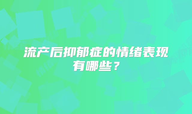 流产后抑郁症的情绪表现有哪些?