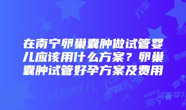 在南宁卵巢囊肿做试管婴儿应该用什么方案？卵巢囊肿试管好孕方案及费用