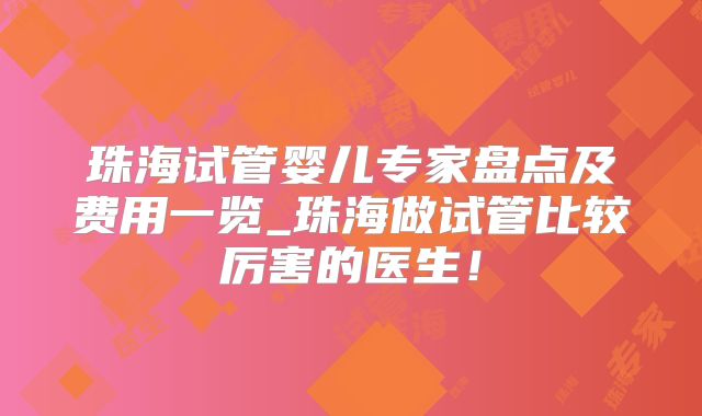 珠海试管婴儿专家盘点及费用一览_珠海做试管比较厉害的医生！