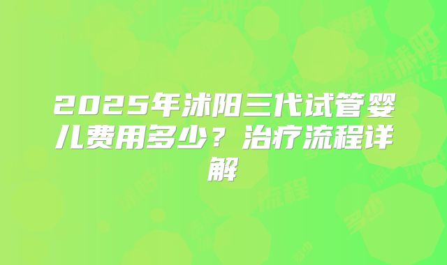 2025年沭阳三代试管婴儿费用多少？治疗流程详解