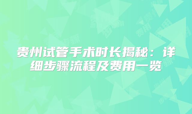 贵州试管手术时长揭秘：详细步骤流程及费用一览