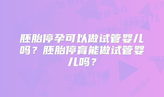 胚胎停孕可以做试管婴儿吗?胚胎停育能做试管婴儿吗?