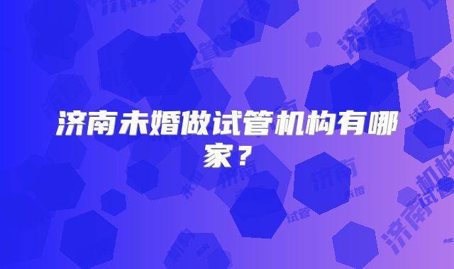 济南未婚做试管机构有哪家？