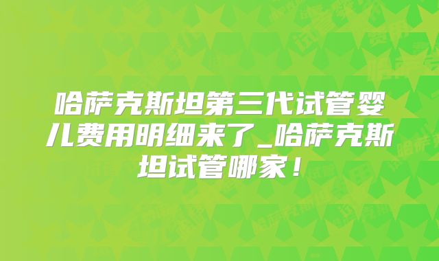 哈萨克斯坦第三代试管婴儿费用明细来了_哈萨克斯坦试管哪家！