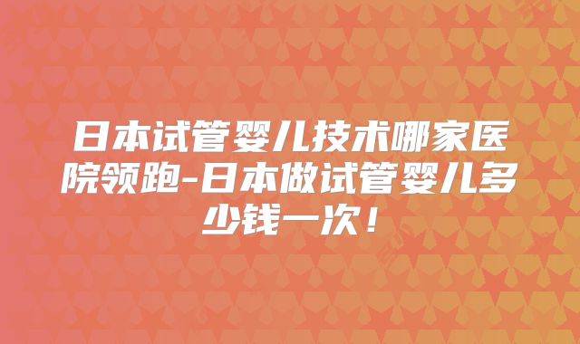 日本试管婴儿技术哪家医院领跑-日本做试管婴儿多少钱一次！