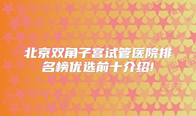 北京双角子宫试管医院排名榜优选前十介绍!
