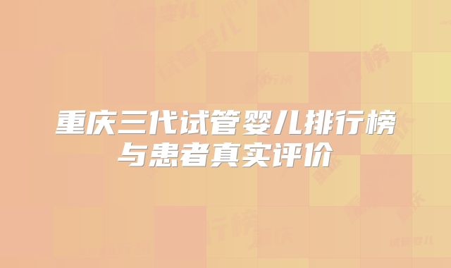 重庆三代试管婴儿排行榜与患者真实评价