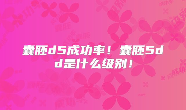 囊胚d5成功率！囊胚5dd是什么级别！