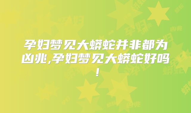 孕妇梦见大蟒蛇并非都为凶兆,孕妇梦见大蟒蛇好吗！