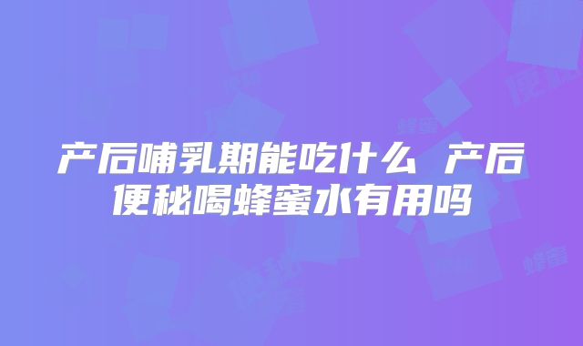 产后哺乳期能吃什么 产后便秘喝蜂蜜水有用吗