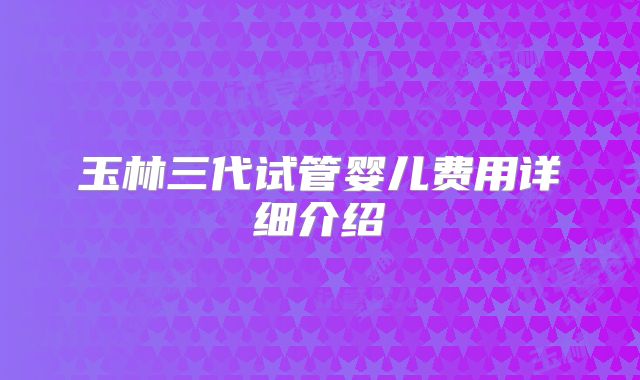 玉林三代试管婴儿费用详细介绍