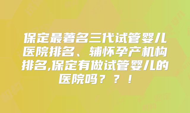 保定最著名三代试管婴儿医院排名、辅怀孕产机构排名,保定有做试管婴儿的医院吗？？！