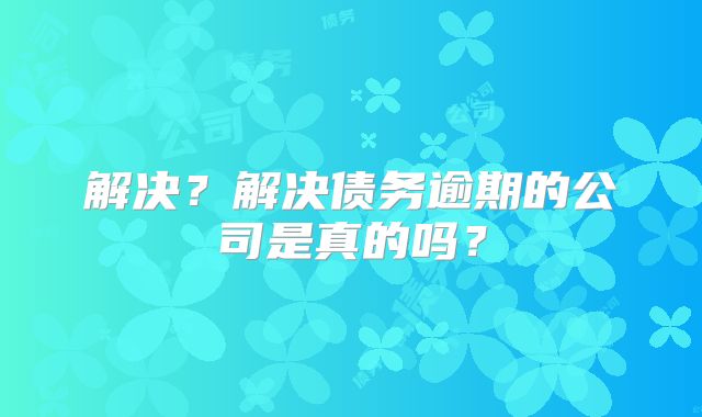 解决?解决债务逾期的公司是真的吗?