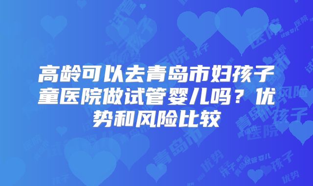 高龄可以去青岛市妇孩子童医院做试管婴儿吗？优势和风险比较