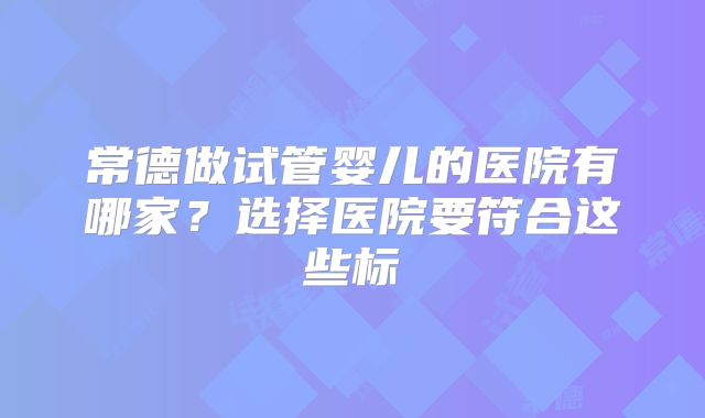 常德做试管婴儿的医院有哪家？选择医院要符合这些标