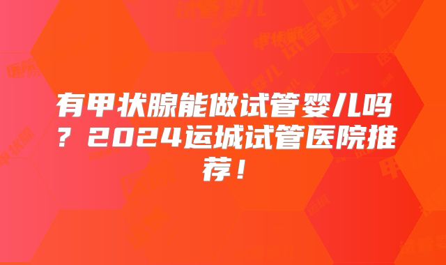 有甲状腺能做试管婴儿吗?2024运城试管医院推荐!
