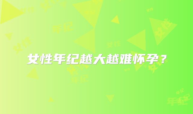 女性年纪越大越难怀孕？