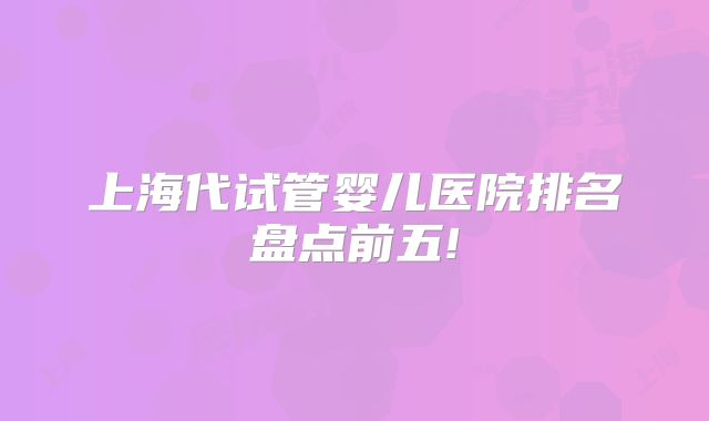 上海代试管婴儿医院排名盘点前五!