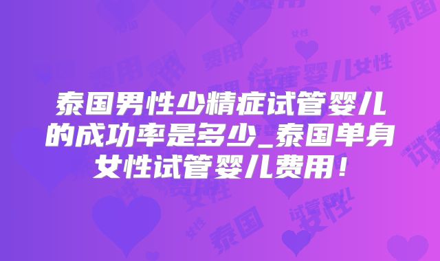 泰国男性少精症试管婴儿的成功率是多少_泰国单身女性试管婴儿费用!