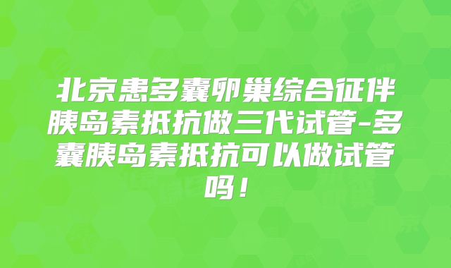 北京患多囊卵巢综合征伴胰岛素抵抗做三代试管-多囊胰岛素抵抗可以做试管吗!