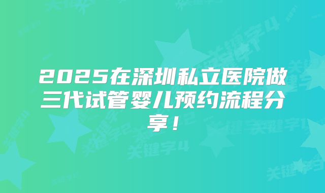 2025在深圳私立医院做三代试管婴儿预约流程分享！