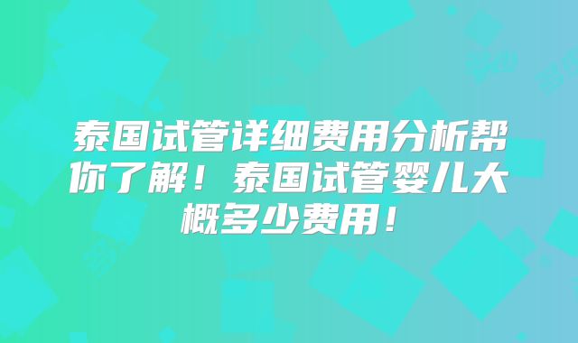 泰国试管详细费用分析帮你了解！泰国试管婴儿大概多少费用！