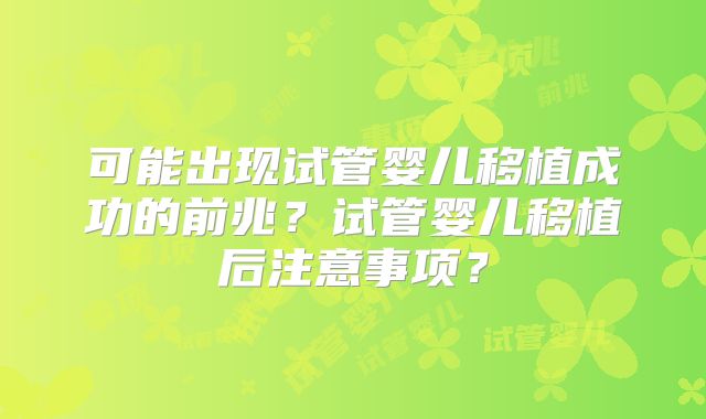 可能出现试管婴儿移植成功的前兆?试管婴儿移植后注意事项?