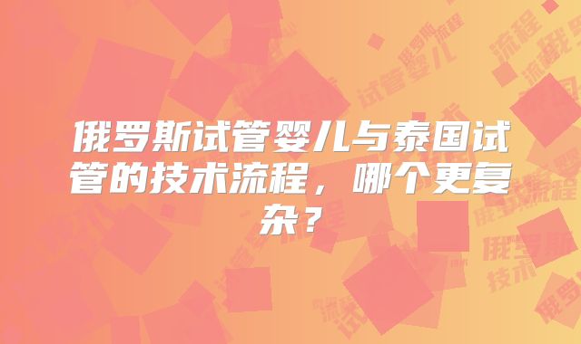 俄罗斯试管婴儿与泰国试管的技术流程，哪个更复杂？