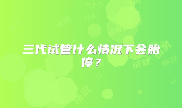 三代试管什么情况下会胎停？