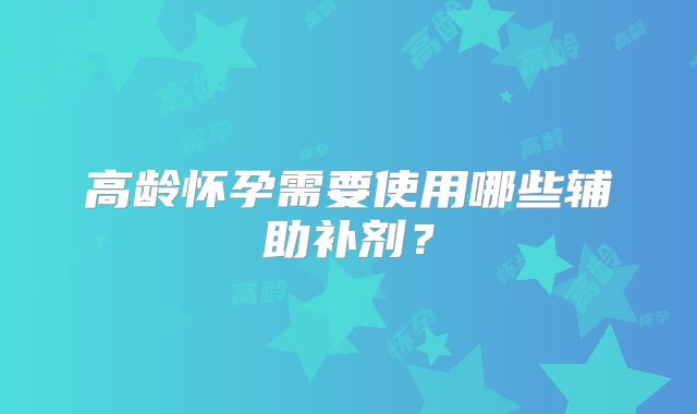高龄怀孕需要使用哪些辅助补剂？