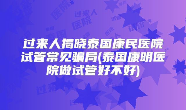 过来人揭晓泰国康民医院试管常见骗局(泰国康明医院做试管好不好)