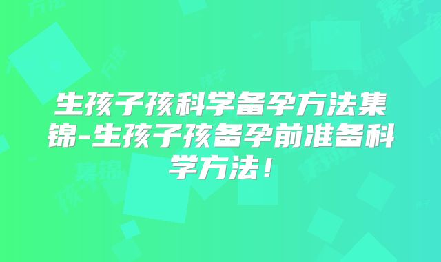生孩子孩科学备孕方法集锦-生孩子孩备孕前准备科学方法！