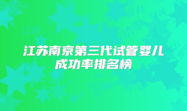 江苏南京第三代试管婴儿成功率排名榜