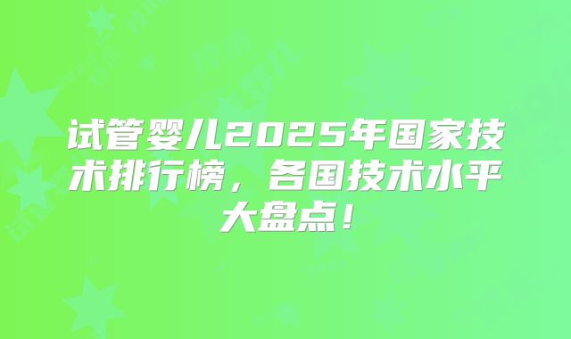试管婴儿2025年国家技术排行榜，各国技术水平大盘点！