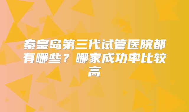 秦皇岛第三代试管医院都有哪些？哪家成功率比较高