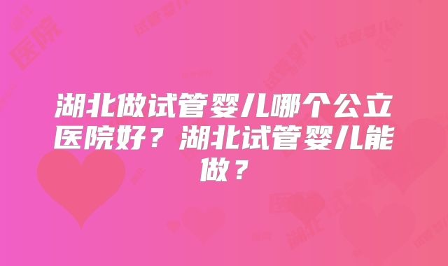 湖北做试管婴儿哪个公立医院好?湖北试管婴儿能做?