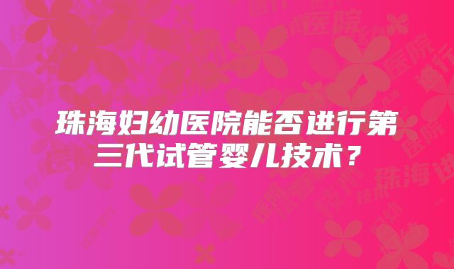 珠海妇幼医院能否进行第三代试管婴儿技术?