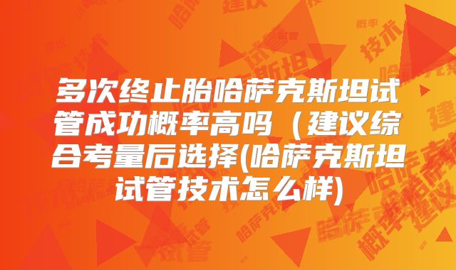 多次终止胎哈萨克斯坦试管成功概率高吗(建议综合考量后选择(哈萨克斯坦试管技术怎么样)