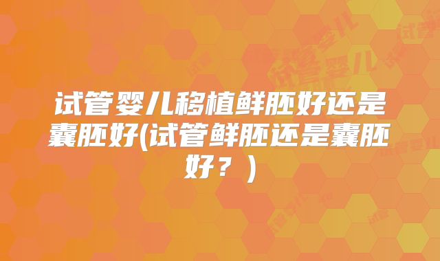 试管婴儿移植鲜胚好还是囊胚好(试管鲜胚还是囊胚好？)
