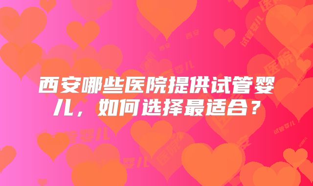 西安哪些医院提供试管婴儿，如何选择最适合？