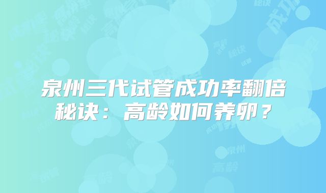 泉州三代试管成功率翻倍秘诀：高龄如何养卵？