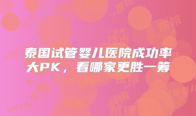 泰国试管婴儿医院成功率大PK，看哪家更胜一筹